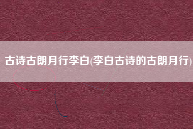 古诗古朗月行李白(李白古诗的古朗月行)