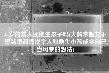37岁的女人还能生孩子吗(大龄未婚女不想结婚却想找个人和她生小孩成全自己当母亲的想法)
