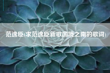 范逸臣(求范逸臣新歌国境之南的歌词)