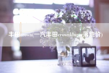 丰田crown(一汽丰田crownkluger落地价)