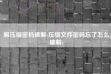 解压缩密码破解(压缩文件密码忘了怎么破解)