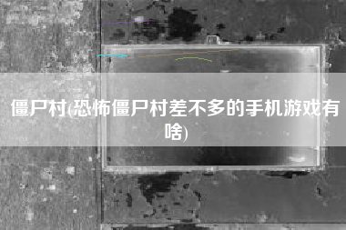 僵尸村(恐怖僵尸村差不多的手机游戏有啥)