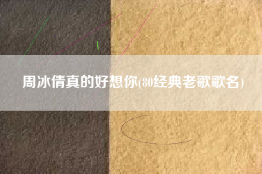 周冰倩真的好想你(80经典老歌歌名)