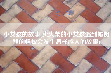 小女孩的故事(卖火柴的小女孩遇到搬奶酪的蚂蚁会发生怎样感人的故事)