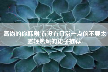 高尚的你韩剧(有没有日常一点的不要太露轻熟风的裙子推荐)