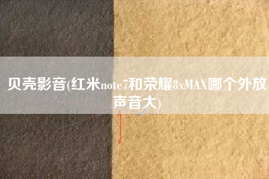 贝壳影音(红米note7和荣耀8xMAX哪个外放声音大)