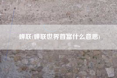 蝉联(蝉联世界首富什么意思)