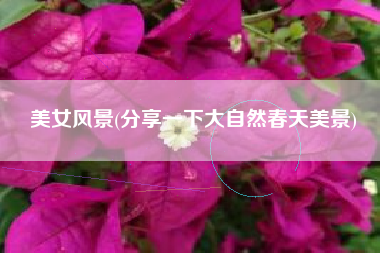 美女风景(分享一下大自然春天美景)