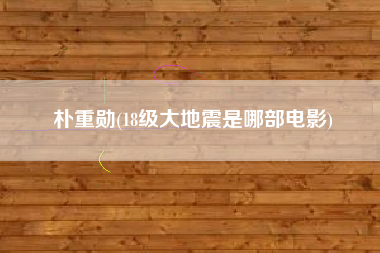 朴重勋(18级大地震是哪部电影)