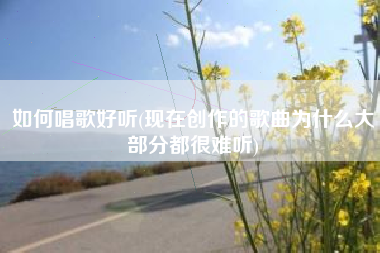 如何唱歌好听(现在创作的歌曲为什么大部分都很难听)