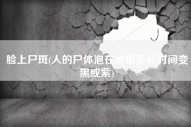 脸上尸斑(人的尸体泡在水里多长时间变黑或紫)