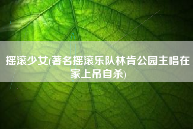 摇滚少女(著名摇滚乐队林肯公园主唱在家上吊自杀)