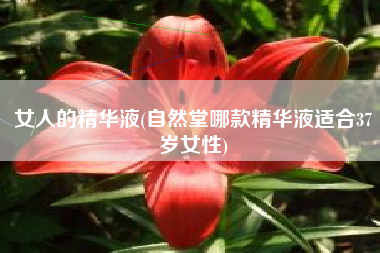 女人的精华液(自然堂哪款精华液适合37岁女性)