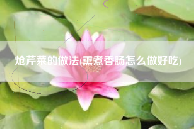 炝芹菜的做法(熏煮香肠怎么做好吃)