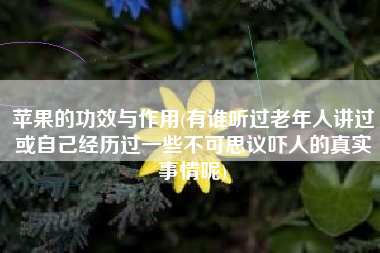 苹果的功效与作用(有谁听过老年人讲过或自己经历过一些不可思议吓人的真实事情呢)