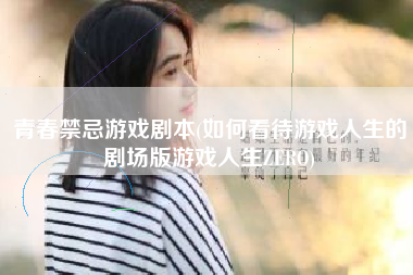 青春禁忌游戏剧本(如何看待游戏人生的剧场版游戏人生ZERO)