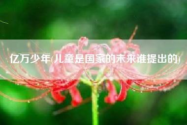 亿万少年(儿童是国家的未来谁提出的)