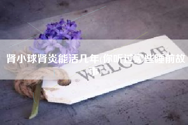 肾小球肾炎能活几年(你听过哪些睡前故事)