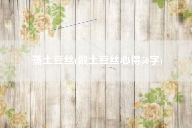 蒸土豆丝(做土豆丝心得50字)