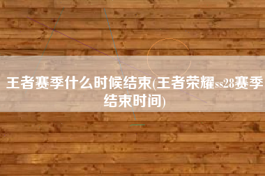 王者赛季什么时候结束(王者荣耀ss28赛季结束时间)
