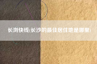 长浏快线(长沙的最佳居住地是哪里)