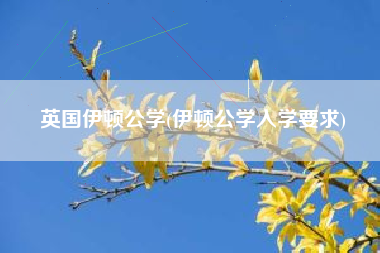英国伊顿公学(伊顿公学入学要求)