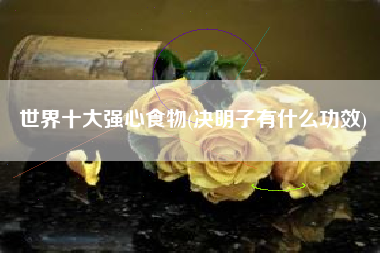 世界十大强心食物(决明子有什么功效)