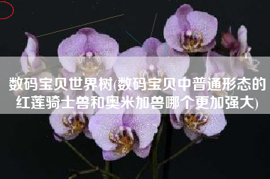 数码宝贝世界树(数码宝贝中普通形态的红莲骑士兽和奥米加兽哪个更加强大)