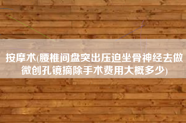 按摩术(腰椎间盘突出压迫坐骨神经去做微创孔镜摘除手术费用大概多少)