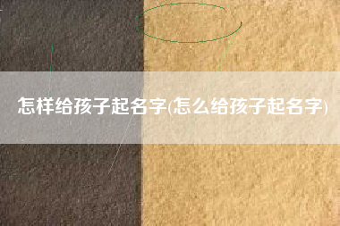 怎样给孩子起名字(怎么给孩子起名字)