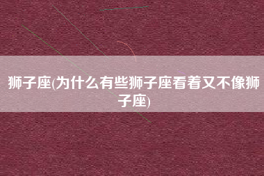 狮子座(为什么有些狮子座看着又不像狮子座)