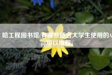 哈工程图书馆(有哪些适合大学生使用的App可以推荐)