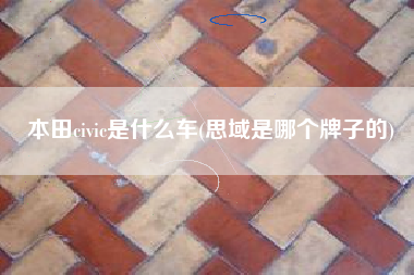 本田civic是什么车(思域是哪个牌子的)