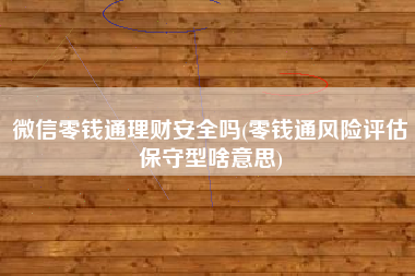 微信零钱通理财安全吗(零钱通风险评估保守型啥意思)