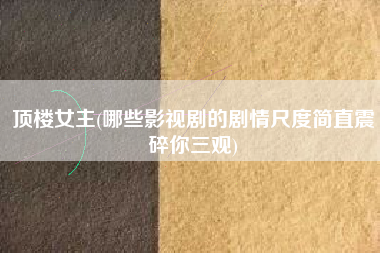 顶楼女主(哪些影视剧的剧情尺度简直震碎你三观)