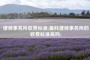 律师事务所收费标准(盈科律师事务所的收费标准高吗)