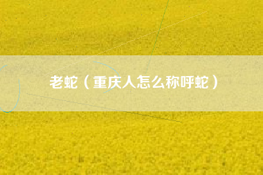 老蛇（重庆人怎么称呼蛇）