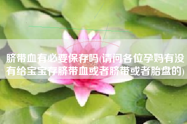 脐带血有必要保存吗(请问各位孕妈有没有给宝宝存脐带血或者脐带或者胎盘的)