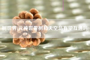 树世界(元神世界树和天空岛有望互通吗)
