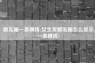 朋友圈一条横线(女生发朋友圈怎么显示一条横线)
