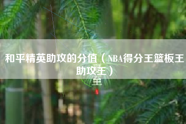 和平精英助攻的分值（NBA得分王篮板王助攻王）