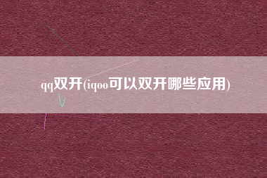 qq双开(iqoo可以双开哪些应用)