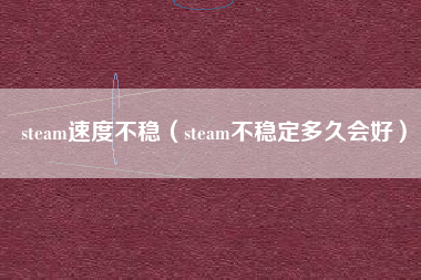 steam速度不稳（steam不稳定多久会好）