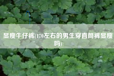 显瘦牛仔裤(170左右的男生穿直筒裤显瘦吗)