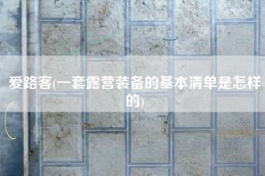爱路客(一套露营装备的基本清单是怎样的)