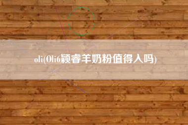 oli(Oli6颖睿羊奶粉值得入吗)