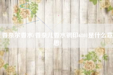 香奈尔香水(香奈儿香水钢印6801是什么意思)