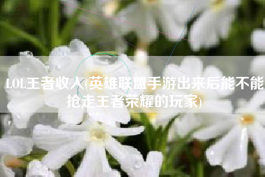 LOL王者收入(英雄联盟手游出来后能不能抢走王者荣耀的玩家)