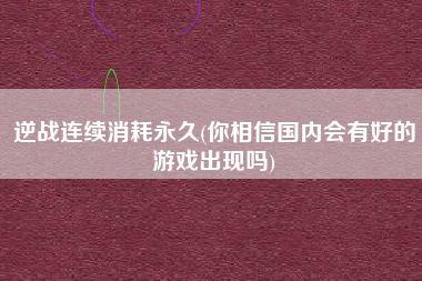 逆战连续消耗永久(你相信国内会有好的游戏出现吗)