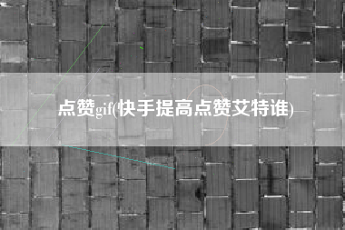 点赞gif(快手提高点赞艾特谁)